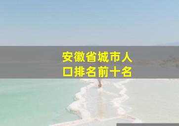 安徽省城市人口排名前十名