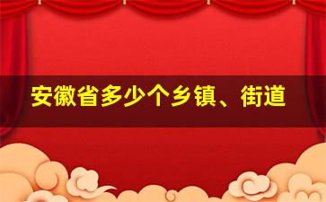 安徽省多少个乡镇、街道