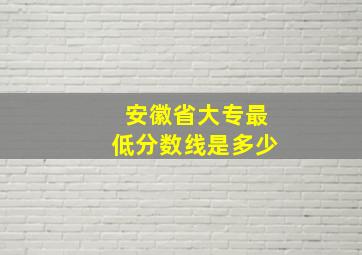 安徽省大专最低分数线是多少