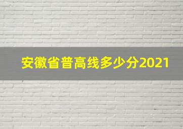 安徽省普高线多少分2021