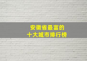 安徽省最富的十大城市排行榜