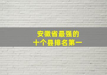 安徽省最强的十个县排名第一