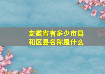 安徽省有多少市县和区县名称是什么