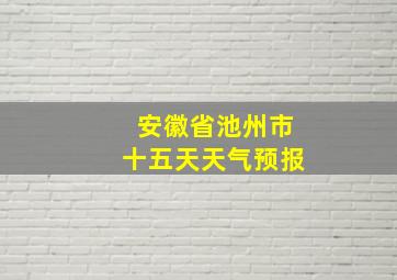 安徽省池州市十五天天气预报