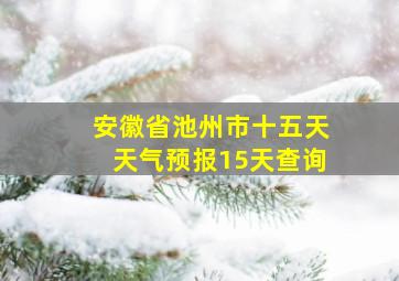 安徽省池州市十五天天气预报15天查询