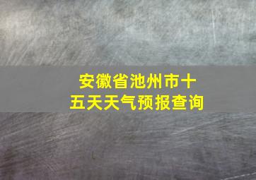 安徽省池州市十五天天气预报查询