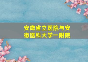 安徽省立医院与安徽医科大学一附院