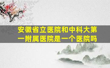 安徽省立医院和中科大第一附属医院是一个医院吗