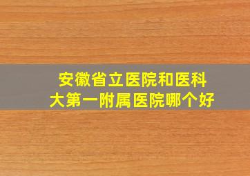 安徽省立医院和医科大第一附属医院哪个好