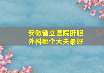 安徽省立医院肝胆外科哪个大夫最好