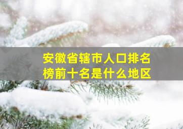 安徽省辖市人口排名榜前十名是什么地区