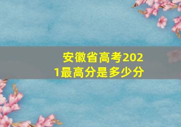 安徽省高考2021最高分是多少分