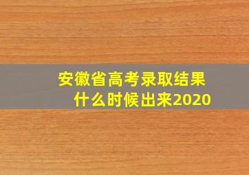 安徽省高考录取结果什么时候出来2020