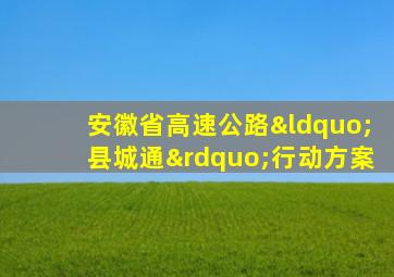 安徽省高速公路“县城通”行动方案