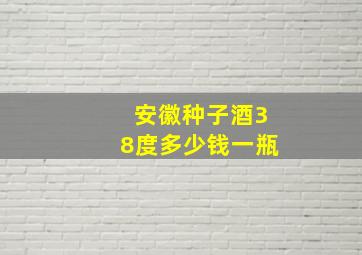 安徽种子酒38度多少钱一瓶