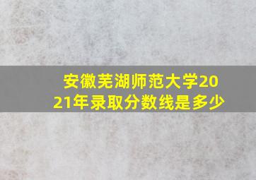 安徽芜湖师范大学2021年录取分数线是多少