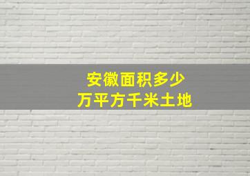 安徽面积多少万平方千米土地