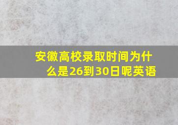 安徽高校录取时间为什么是26到30日呢英语