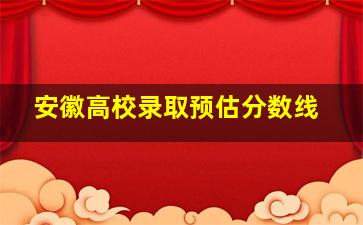 安徽高校录取预估分数线