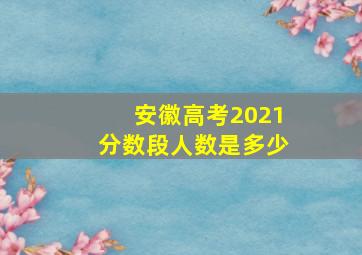 安徽高考2021分数段人数是多少