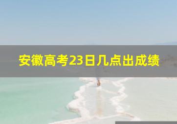 安徽高考23日几点出成绩