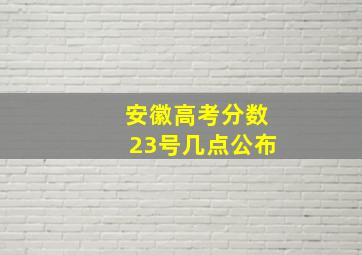 安徽高考分数23号几点公布