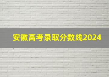 安徽高考录取分数线2024