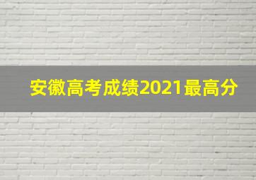 安徽高考成绩2021最高分