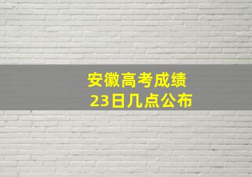 安徽高考成绩23日几点公布