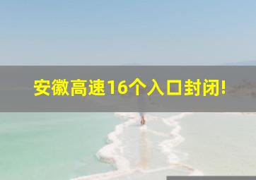 安徽高速16个入口封闭!