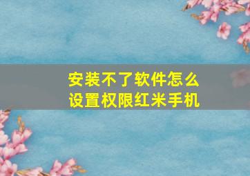 安装不了软件怎么设置权限红米手机