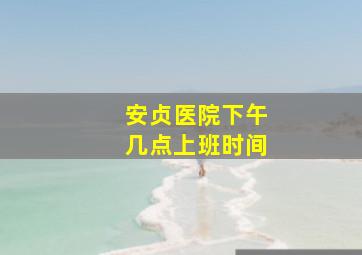 安贞医院下午几点上班时间