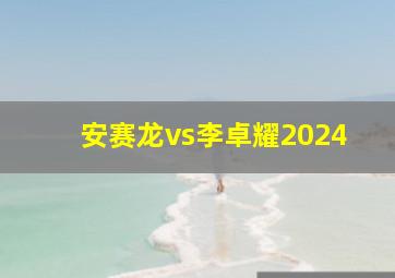 安赛龙vs李卓耀2024