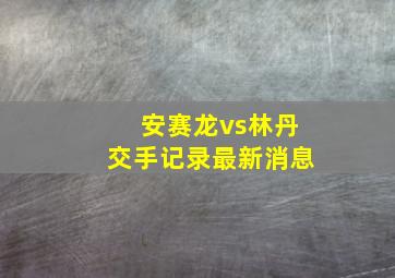 安赛龙vs林丹交手记录最新消息