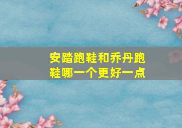 安踏跑鞋和乔丹跑鞋哪一个更好一点