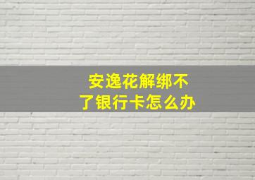 安逸花解绑不了银行卡怎么办