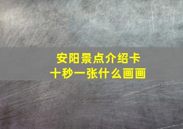 安阳景点介绍卡十秒一张什么画画