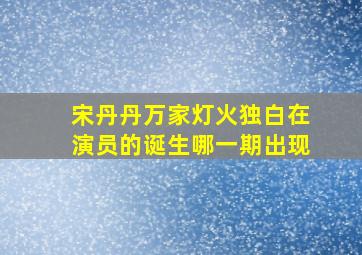 宋丹丹万家灯火独白在演员的诞生哪一期出现