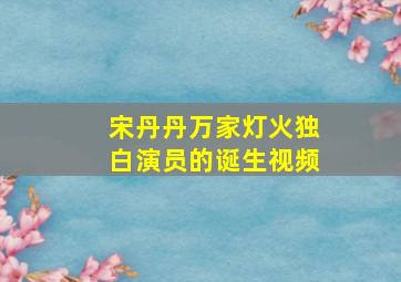 宋丹丹万家灯火独白演员的诞生视频