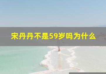 宋丹丹不是59岁吗为什么