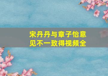 宋丹丹与章子怡意见不一致得视频全