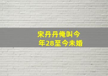 宋丹丹俺叫今年28至今未婚