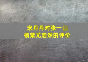 宋丹丹对张一山杨紫尤浩然的评价