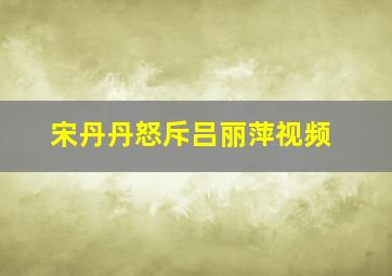 宋丹丹怒斥吕丽萍视频