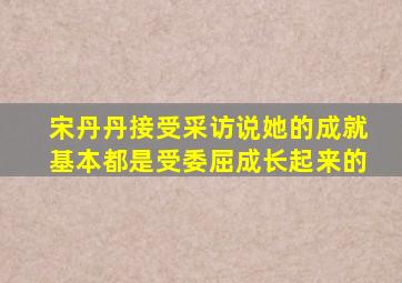 宋丹丹接受采访说她的成就基本都是受委屈成长起来的