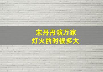 宋丹丹演万家灯火的时候多大