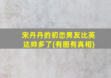 宋丹丹的初恋男友比英达帅多了(有图有真相)