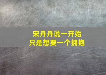 宋丹丹说一开始只是想要一个拥抱