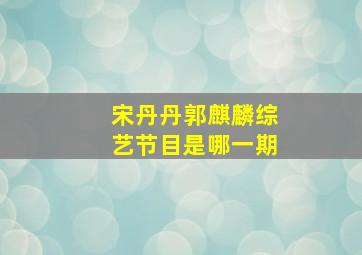 宋丹丹郭麒麟综艺节目是哪一期