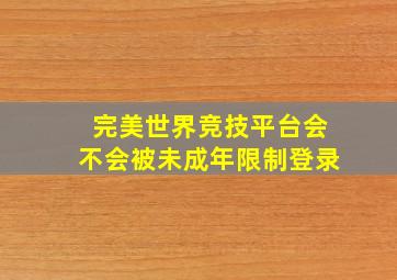 完美世界竞技平台会不会被未成年限制登录